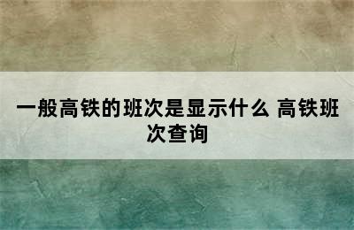 一般高铁的班次是显示什么 高铁班次查询